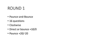 ROUND 1
• Pounce-and-Bounce
• 16 questions
• Clockwise
• Direct or bounce +10/0
• Pounce +20/-20
 