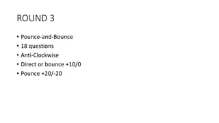 ROUND 3
• Pounce-and-Bounce
• 18 questions
• Anti-Clockwise
• Direct or bounce +10/0
• Pounce +20/-20
 