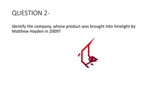 QUESTION 2-
Identify the company, whose product was brought into limelight by
Matthew Hayden in 2009?
 