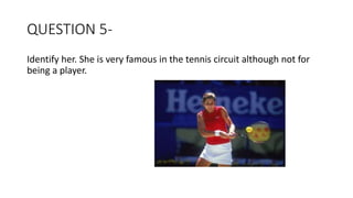 QUESTION 5-
Identify her. She is very famous in the tennis circuit although not for
being a player.
 