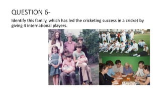 QUESTION 6-
Identify this family, which has led the cricketing success in a cricket by
giving 4 international players.
 