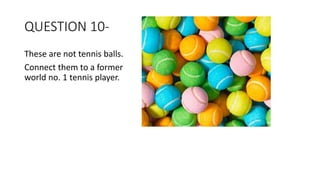 QUESTION 10-
These are not tennis balls.
Connect them to a former
world no. 1 tennis player.
 