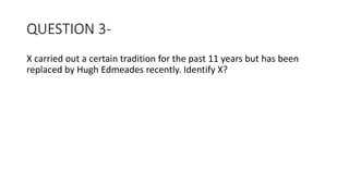 QUESTION 3-
X carried out a certain tradition for the past 11 years but has been
replaced by Hugh Edmeades recently. Identify X?
 
