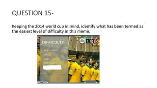 QUESTION 15-
Keeping the 2014 world cup in mind, identify what has been termed as
the easiest level of difficulty in this meme.
 