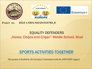 ProjectProject no.no. 2015-1-ES01-KA219-015783_6
EQUALITY DEFENDERS
„Horea, Clo ca and Cri an” Middle School, Bradș ș
This project is funded by the European Commission with the ANPCDEFP support
 