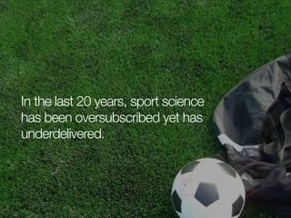 In the last 20 years, sport science
has been oversubscribed yet has
underdelivered.

 