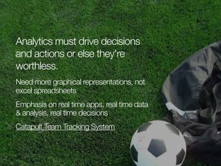 Analytics must drive decisions
and actions or else they're
worthless.
Need more graphical representations, not
excel spreadsheets
Emphasis on real time apps, real time data
& analysis, real time decisions
Catapult Team Tracking System

 
