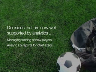 Decisions that are now well
supported by analytics ...
Managing training of new players
Analytics & reports for chief execs

 