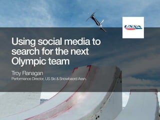 Using social media to
search for the next
Olympic team
Troy Flanagan
Performance Director, US Ski & Snowbaord Assn.

 