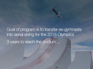 Goal of program is to transfer ex-gymnasts
into aerial skiing for the 2018 Olympics
3 years to reach the podium ...

 