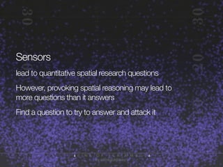 Sensors
lead to quantitative spatial research questions
However, provoking spatial reasoning may lead to
more questions than it answers
Find a question to try to answer and attack it

 