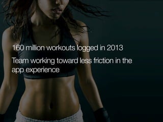 160 million workouts logged in 2013
Team working toward less friction in the
app experience

 