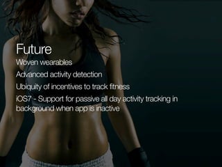 Future
Woven wearables
Advanced activity detection
Ubiquity of incentives to track fitness
iOS7 - Support for passive all day activity tracking in
background when app is inactive

 