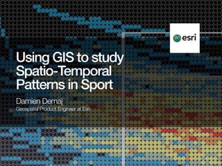 Using GIS to study
Spatio-Temporal
Patterns in Sport
Damien Demaj
Geospatial Product Engineer at Esri

 