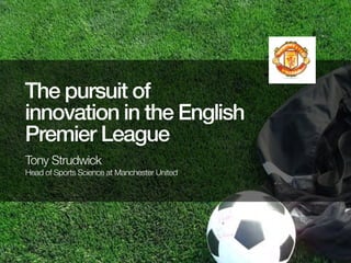 The pursuit of
innovation in the English
Premier League
Tony Strudwick
Head of Sports Science at Manchester United

 
