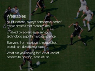 Wearables
Multifunctions, always connected, smart/
aware devices that measure me
Enabled by advances in sensor
technology, algorithms, data science
Everyone from startups to established
brands are developing tools
What are you looking for? What kind of
sensors to develop, ease of use

 