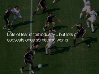 Lots of fear in the industry... but lots of
copycats once something works

 