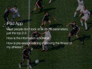 iPad App
Most people don’t look at all 20-30 parameters,
just the top 2-3
How is the information actionable?
How is pre-season trianing improving the fitness of
my athletes?

 