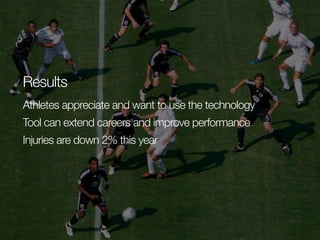 Results
Athletes appreciate and want to use the technology
Tool can extend careers and improve performance
Injuries are down 2% this year

 