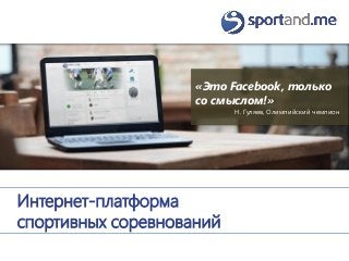 Интернет-платформа
спортивных соревнований
«Это Facebook, только
со смыслом!»
Н. Гуляев, Олимпийский чемпион
 