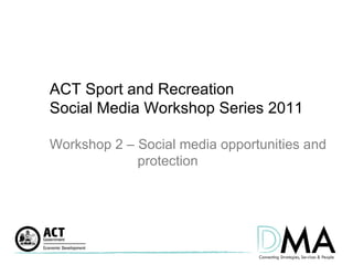 ACT Sport and Recreation  Social Media Workshop Series 2011 Workshop 2 – Social media opportunities and  protection 
