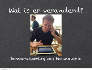 Wat is er veranderd?
Democratisering van technologie
dinsdag 28 mei 13
 
