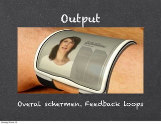 Output
Overal schermen. Feedback loops
dinsdag 28 mei 13
 
