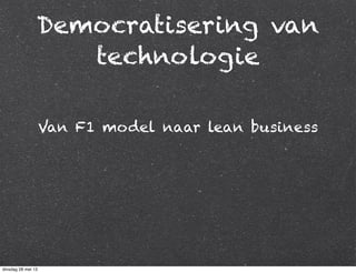 Democratisering van
technologie
Van F1 model naar lean business
dinsdag 28 mei 13
 