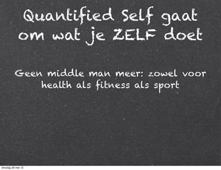 Quantified Self gaat
om wat je ZELF doet
Geen middle man meer: zowel voor
health als fitness als sport
dinsdag 28 mei 13
 