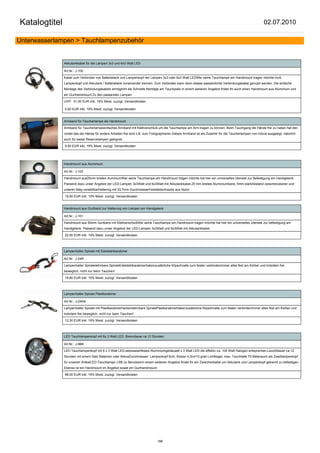 Katalogtitel                                                                                                                                             02.07.2010

Unterwasserlampen > Tauchlampenzubehör


               Akkutankkabel für die Lampen 3x3 und 6x3 Watt LED

               Art.Nr.: J-100

               Kabel zum Verbinden von Batterietank und Lampenkopf der Lampen 3x3 oder 6x3 Watt LEDWer seine Tauchlampe am Handmount tragen möchte muß
               Lampenkopf und Akkutank / Batterietank voneinander trennen. Zum Verbinden kann dann dieses wasserdichte Verbindungskabel genutzt werden. Die einfache
               Montage des Verbindungskabels ermöglicht die Schnelle Montage am Tauchplatz.In einem weiteren Angebot findet Ihr auch einen Handmount aus Aluminium und
               ein Gurthandmount.Zu den passenden Lampen

               UVP: 31,00 EUR inkl. 19% Mwst. zuzügl. Versandkosten

               0,00 EUR inkl. 19% Mwst. zuzügl. Versandkosten


               Armband für Taucherlampe als Handmount

               Armband für Taucherlampeeinfaches Armband mit Klettverschluß um die Tauchlampe am Arm tragen zu können. Beim Tauchgang die Hände frei zu haben hat den
               vorteil das die Hände für anders Arbeiten frei sind z.B. zum Fotographieren.Dieses Armband ist als Zubehör für die Taucherlampen von Intova ausgelegt, natürlich
               auch für weiter Reservelampen geeignet.

               9,50 EUR inkl. 19% Mwst. zuzügl. Versandkosten




               Handmount aus Aluminium

               Art.Nr.: J-102

               Handmount aus25mm breiten AuminiumWer seine Tauchlampe am Handmount tragen möchte hat hier ein universelles Utensiel zur Befestigung am Handgelenk.
               Passend dazu unser Angebot der LED-Lampen 3x3Watt und 6x3Watt mit Akkutankkabel.25 mm breites Aluminiumband, 5mm starkAbstand zwischenoberen und
               unteren Steg verstellbarHaltering mit 33,7mm DurchmesserFeststellschraube aus Nylon

               19,50 EUR inkl. 19% Mwst. zuzügl. Versandkosten


               Handmount aus Gurtband zur Halterung von Lampen am Handgelenk

               Art.Nr.: J-101

               Handmount aus 50mm Gurtband mit KlettverschlußWer seine Tauchlampe am Handmount tragen möchte hat hier ein universelles Utensiel zur befestigung am
               Handgelenk. Passend dazu unser Angebot der LED-Lampen 3x3Watt und 6x3Watt mit Akkutankkabel.

               22,00 EUR inkl. 19% Mwst. zuzügl. Versandkosten



               Lampenhalter Spirale mit Edelstahlkarabiner

               Art.Nr.: J-24R

               Lampenhalter Spiraledehnbare SpiraleEdelstahlkarabinerhakenzusätzliche Klipschnalle zum festen verbindenImmer alles fest am Körber und trotzdem frei
               beweglich, nicht nur beim Tauchen!

               19,80 EUR inkl. 19% Mwst. zuzügl. Versandkosten



               Lampenhalter Spirale Plastkarabiner

               Art.Nr.: J-24RA

               Lampenhalter Spirale mit Plastkarabinerhackendehnbare SpiralePlastkarabinerhakenzusätzliche Klipschnalle zum festen verbindenImmer alles fest am Körber und
               trotzdem frei beweglich, nicht nur beim Tauchen!

               12,30 EUR inkl. 19% Mwst. zuzügl. Versandkosten



               LED Tauchlampenkopf mit 6x 3 Watt LED, Brenndauer ca.12 Stunden

               Art.Nr.: J-9BK

               LED Tauchlampenkopf mit 6 x 3 Watt LED,seewasserfestes Aluminiumgehäuse6 x 3 Watt LED die effektiv ca. 100 Watt Halogen entsprechen.Leuchtdauer ca.12
               Stunden mit einem Satz Batterien oder AkkusDurchmesser: Lampenkopf 6cm, Körper 4,5cm10 grad Lichtkegel; max. Tauchtiefe 70 Meterauch als Zweitlampenkopf
               für unseren ArtikelLED-Tauchlampe J-8B zu BenutzenIn einem weiteren Angebot findet Ihr ein Zwischenkabel um Akkutank und Lampenkopf getrennt zu befestigen.
               Ebenso ist ein Handmount im Angebot sowie ein Gurthandmount.

               98,00 EUR inkl. 19% Mwst. zuzügl. Versandkosten




                                                                               188
 