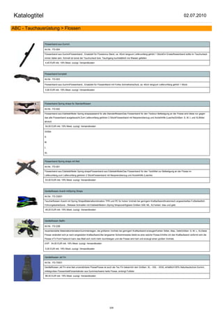 Katalogtitel                                                                                                                                         02.07.2010

ABC - Tauchausrüstung > Flossen


               Flossenband aus Gummi

               Art.Nr.: FD-004

               Flossenband aus GummiFlossenband , Ersatzteil für Flossennur Band, ca. 40cm langzum Lieferumfang gehört 1 StückEin Ersatzflossenband sollte im Tauchurlaub
               immer dabei sein. Schnell ist sonst der Tauchurlaub bzw. Tauchgang buchstäblich ins Wasser gefallen

               4,45 EUR inkl. 19% Mwst. zuzügl. Versandkosten



               Flossenband komplett

               Art.Nr.: FD-003

               Flossenband aus GummiFlossenband , Ersatzteil für FlossenBand mit Fortex Schnellverschluß, ca. 40cm langzum Lieferumfang gehört 1 Stück

               5,90 EUR inkl. 19% Mwst. zuzügl. Versandkosten




               Flossenband Spring straps für Standartflossen

               Art.Nr.: FD-002

               Flossenband aus Edelstahlfeder Spring strapspassend für alle StandartflossenDas Flossenband für den Teckizur Befestigung an der Flosse wird diese nur gegen
               das alte Flossenband ausgetauscht.Zum Lieferumfang gehören 2 StückFlossenband mit Neoprenüberzug und Anziehhilfe (Lasche)Größen: S, M, L und XLBilder
               ähnlich

               54,00 EUR inkl. 19% Mwst. zuzügl. Versandkosten

               Größe:

               S

               M

               L

               XL


               Flossenband Spring straps mit Niet

               Art.Nr.: FD-001

               Flossenband aus Edelstahlfeder Spring strapsFlossenband aus EdelstahlfederDas Flossenband für den TeckiNiet zur Befestigung an der Flosse im
               Lieferumfang.zum Lieferumfang gehören 2 StückFlossenband mit Neoprenüberzug und Anziehhilfe (Lasche)

               53,50 EUR inkl. 19% Mwst. zuzügl. Versandkosten



               Geräteflossen Avanti mitSpring Straps

               Art.Nr.: FD-33001

               Taucherflossen Avanti mit Spring StrapsMaterialkombination TPR und PE für hohen Vortrieb bei geringem KraftazfwandAnatomisch angewinkeltes Fußteilseitlich
               FührungskanteQuick - Release Schnallen mit Edelstahlfedern (Spring Straps)verfügbare Größen S/M, ML, XLFarben: blau und gelb

               49,00 EUR inkl. 19% Mwst. zuzügl. Versandkosten



               Geräteflossen Batfin

               Art.Nr.: FD-23B

               neuentwickelte MaterialkombinationGummieinlagen, die größeren Vortrieb bei geringem Kraftaufwand erzeugenFarben Silber, Blau, GelbGrößen: S; M; L; XLDiese
               Flosse verändert sich je nach eingestzten Kraftaufwand.Bei langsamer Schwimmweise bleibt es eine weiche Flosse.Erhöhe ich den Kraftaufwand verformt sich die
               Flosse in"V-Form"dadurch kann das Blatt sich nicht mehr durchbiegen und die Flosse wird hart und erzeugt einen großen Vortrieb.

               UVP: 34,00 EUR inkl. 19% Mwst. zuzügl. Versandkosten

               0,00 EUR inkl. 19% Mwst. zuzügl. Versandkosten


               Geräteflossen Jet Fin

               Art.Nr.: FD-70001

               Geräteflossen Jet Fin eine fast unzerstörbare FlosseFlosse ist auch als Tec Fin bekanntin den Größen: XL - XXL - XXXL erhältlich100% Naturkautschuk-Gummi,
               mittelgroßes FlossenblattFersenbänder aus Gummischwere harte Flosse, erübrigt Fußblei

               86,00 EUR inkl. 19% Mwst. zuzügl. Versandkosten




                                                                              229
 