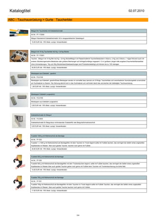 Katalogtitel                                                                                                                                           02.07.2010

ABC - Tauchausrüstung > Gurte Taucherblei


               Bleigurt für Taucherblai mit Edelstahlschnalle

               Art.Nr.: FF-172000

               Bleigurt Standartmit Edelstahlschnalle1,40 m langsysntetischer Gewebegurt

               10,50 EUR inkl. 19% Mwst. zuzügl. Versandkosten




               Bleigurt mit 10 Kg Taucherblei 4x2 Kg + 2x1kg Stücke

               Art.Nr.: FF-172001

               Taucher - Bleigurt mit 10 Kg Blei 4x2 Kg + 2x1kg StückeBleigurt mit Plastschnallemit Taucherbleistücken 4 Stück a. 2 Kg und 2 Stück a. 1 Kgauf Wunsch auch mit
               anderer Stückelungeinzelne Bleistücke oder größere Bleimengen auf AnfrageGurtlänge insgesamt 1,5 m (größere Längen bitte angeben)TaucherbleiStandartblei
               ohne Ummantelungca. 1Kg und 2Kg StückeGewichtsabweichungen sind Produktionsbedingt und können bis zu 10% betragen

               54,95 EUR inkl. 19% Mwst. zuzügl. Versandkosten


               Bleistopper aus Edelstahl, gezahnt

               Art.Nr.: FG-014S

               Bleistopper aus Edelstahl, gezahntDiese Bleistopper werden im normalfal dazu benutzt um D-Ringe, Taucherbleie und verschiedenen Ausrüstungsteile unverückbar
               am Gurtmaterial zu fixieren. Die Zahnung stemmt sich in das Gurtmaterial und verhindert damit das verrutschen der befestigten Tauchausrüstung

               1,85 EUR inkl. 19% Mwst. zuzügl. Versandkosten



               Bleistopper Edelstahl (ungezahnt)

               Art.Nr.: FG-015S

               Bleistopper aus Edelstahl (ungezahnt)

               5,95 EUR inkl. 19% Mwst. zuzügl. Versandkosten




               Edelstahlschnalle für Bleigurt

               Art.Nr.: FG-0003

               Edelstahlschnalle für Bleigurtaus nichtrostenden Edelstahlfür alle BleigurteSchnellverschluß

               5,00 EUR inkl. 19% Mwst. zuzügl. Versandkosten




               Fussblei 1000 g mit Klettverschluß als Bandage

               Art.Nr.: FF-032

               Fussblei 1 x 1000 g mit Klettverschluß als BandageWer mit dem Tauchen im Trocki beginnt sollte mit Fußblei tauchen, das verringert die Gefahr eines ungewollten
               Kopfstandes im Wasser. Aber auch geübte Taucher, tauchen noch gerne mit Fußblei.

               20,50 EUR inkl. 19% Mwst. zuzügl. Versandkosten



               Fussblei 500 g mit Klettverschluß als Bandage

               Art.Nr.: FF-030

               Fussblei 500 g mit Klettverschluß als BandageWer mit dem Trockentauchen beginnt, sollte mit Fußblei tauchen, das verringert die Gefahr eines ungewollten
               Kopfstandes im Wasser.Aber auch geübte Taucher gehen noch gerne mit Fußblei beim Tauchen mit Trockentauchanzug ins kühle Naß.

               14,50 EUR inkl. 19% Mwst. zuzügl. Versandkosten



               Fussblei 750 g mit Klettverschluß als Bandage

               Art.Nr.: FF-031

               Fussblei 750g mit Klettverschluß als BandageWer mit dem Tauchen im Trocki beginnt sollte mit Fußblei Tauchen, das verringert die Gefahr eines ungewollten
               Kopfstandes im Wasser. Aber auch geübte Taucher tauchen noch gerne mit Fußblei.

               17,50 EUR inkl. 19% Mwst. zuzügl. Versandkosten




                                                                                234
 