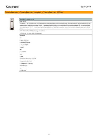 Katalogtitel                                                                                                                                             02.07.2010

Tauchflaschen > Tauchflaschen komplett > Tauchflaschen 200bar


               Tauchflasche 7l komplett 232 Bar

               Art.Nr.: AA-07F

               Tauchflasche 7 Liter, komplett 232 Bar DruckluftStahlflasche gestempelt Breathing ApparatusStahlflasche als Drucklufttauchflasche, Nitroxtauchflasche und / oder
               Sauerstoffflasche verwendbarDurchmesser 140mm, 7 LiterBauartmusterprüfung nach EU- Richtlinienspritzverzinkt, lackiertFarbe weiß RAL 9010Monotauchventil
               nicht erweiterbar nach DIN 477, DruckluftTauchflaschen StandfußBild ähnlichTauchflaschendaten(hier klicken)Tauchflaschenventildatenfür passende Ventile (hier
               klicken)

               UVP: 158,50 EUR inkl. 19% Mwst. zuzügl. Versandkosten

               0,00 EUR inkl. 19% Mwst. zuzügl. Versandkosten

               Flaschenetz:

               nein

               ja - gelb + 6,30 EUR

               ja - schwarz + 6,30 EUR

               ja -blau + 6,30 EUR

               Tragegriff:

               nein

               ja + 10,50 EUR

               Ventil:

               Z-Ventil

               erweiterbares Monoventil + 8,00 EUR

               V-Doppelventil + 20,50 EUR

               H - Doppelventil + 27,50 EUR

               sauerstofftauglich:

               nein

               ja + 5,00 EUR




                                                                                37
 