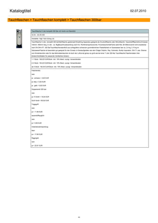Katalogtitel                                                                                                                                           02.07.2010

Tauchflaschen > Tauchflaschen komplett > Tauchflaschen 300bar


               Tauchflasche 5 Liter komplett 300 Bar mit Ventil und Standfuß

               Art.Nr.: AA-05-300

               Hersteller: High Tech Diving Ltd.

               Tauchflasche 5 Liter, komplett 300 barStahlflasche gestempelt Breathing Apparatus geeignet als Druckluftflasche oder Nitroxflasche / SauerstoffflascheDurchmesser
               140mm, 550mm lang ,5 Liter , ca. 6kgBauartmusterprüfung nach EU- Richtlinienspritzverzinkt, PulverbeschichtetFarbe weiß RAL 9010Monoventil nicht erweiterbar
               nach EN DIN 477, 300 BarTauchflaschenstandfuß aus schlagzäher schwarzen gummiähnlichen PlasteAbtrieb im Süsswasser leer ca. 2,4 kg, 2,15 kg im
               SalzwasserFlasche ist besonders gut geeignet für den Einsatz in Kreislaufgeräten wie dem Dräger Dolphin, Ray, Submatix, Buddy Inspiration, IDA 71 usw. Ebenso
               zum Kindertauchen oder für das Behindetentauchen ist doch der Luftvorrat genau so groß wie bei einer 7 Liter 200 Bar Tauchflasche.Flaschendaten (hier
               klicken)Ventildaten für passende Ventile(hier klicken)

               1-1 Stück 169,00 EUR/Stück inkl. 19% Mwst. zuzügl. Versandkosten

               2-4 Stück 163,93 EUR/Stück inkl. 19% Mwst. zuzügl. Versandkosten

               ab 5 Stück 160,55 EUR/Stück inkl. 19% Mwst. zuzügl. Versandkosten

               Flaschenetz:

               nein

               ja - schwarz + 5,83 EUR

               ja -blau + 5,83 EUR

               ja - gelb + 5,83 EUR

               Doppelventil 300 bar:

               nein

               ja, H-Ventil + 19,04 EUR

               SLM Ventil + 80,92 EUR

               Tragegriff:

               nein

               ja + 11,66 EUR

               sauerstofftauglich:

               nein

               ja + 5,95 EUR

               Inbetriebnahmeprüfung:

               Nein

               ja + 17,85 EUR

               Riggingkit:

               nein

               ja + 22,61 EUR




                                                                               44
 