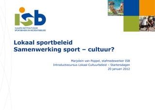 Lokaal sportbeleid Samenwerking sport – cultuur? Marjolein van Poppel, stafmedewerker ISB Introductiecursus Lokaal Cultuurbeleid – Startersdagen 20 januari 2012 