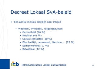 Decreet Lokaal SvA-beleid Een aantal missies bekijken naar inhoud Waarden / Principes / Uitgangspunten Gezondheid (46 %) Kwaliteit (41 %) Sociale contacten (30 %) Elke leeftijd, permanent, life-time, … (22 %) Samenwerking (17 %) Betaalbaar (12 %) 