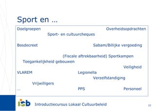 Sport en … Doelgroepen   Overheidsopdrachten Sport- en cultuurcheques Bosdecreet Sabam/Billijke vergoeding (Fiscale aftrekbaarheid) Sportkampen Toegankelijkheid gebouwen Veiligheid VLAREM Legionella Verzelfstandiging Vrijwilligers … PPS Personeel 