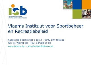 Vlaams Instituut voor Sportbeheer en Recreatiebeleid August De Boeckstraat 1 bus 3 – 9100 Sint-Niklaas Tel: 03/780 91 00 – Fax: 03/780 91 09 www.isbvzw.be  –  [email_address]   