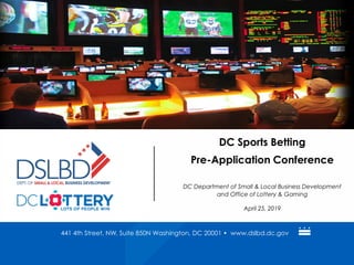 441 4th Street, NW, Suite 850N Washington, DC 20001 • www.dslbd.dc.gov
DC Sports Betting
Pre-Application Conference
DC Department of Small & Local Business Development
and Office of Lottery & Gaming
April 25, 2019
 