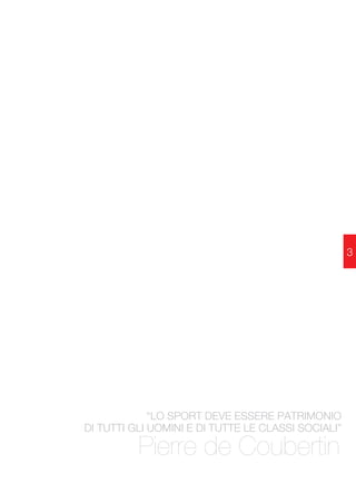 “LO SPORT DEVE ESSERE PATRIMONIO 
DI TUTTI GLI UOMINI E DI TUTTE LE CLASSI SOCIALI” 
Pierre de Coubertin 
3 
 