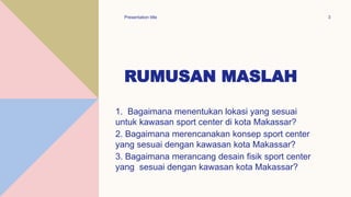 RUMUSAN MASLAH
1. Bagaimana menentukan lokasi yang sesuai
untuk kawasan sport center di kota Makassar?
2. Bagaimana merencanakan konsep sport center
yang sesuai dengan kawasan kota Makassar?
3. Bagaimana merancang desain fisik sport center
yang sesuai dengan kawasan kota Makassar?
Presentation title 3
 
