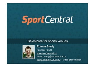 Salesforce for sports venues
Roman Sterly
Founder / CEO
www.sportcentral.cz
roman.sterly@sportcentral.cz
youtu.be/E-5JL0KEAzU – video presentation
 