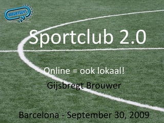 Sportclub 2.0 Online = ook lokaal! Gijsbregt Brouwer Groningen – 29 oktober 2009 