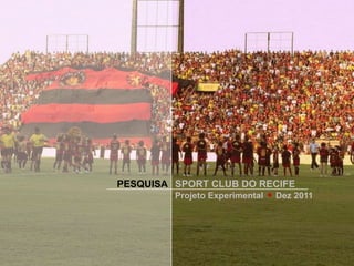 PESQUISA SPORT CLUB DO RECIFE
         Projeto Experimental
                                ·   Dez 2011
 