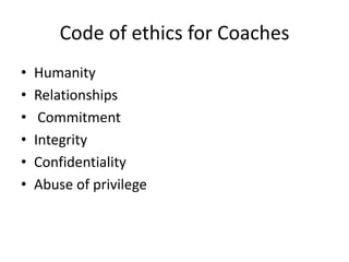 Code of ethics for Coaches
•   Humanity
•   Relationships
•    Commitment
•   Integrity
•   Confidentiality
•   Abuse of privilege
 