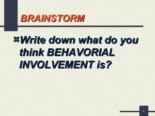 6
BRAINSTORMBRAINSTORM
Write down what do youWrite down what do you
think BEHAVORIALthink BEHAVORIAL
INVOLVEMENT is?INVOLVEMENT is?
 