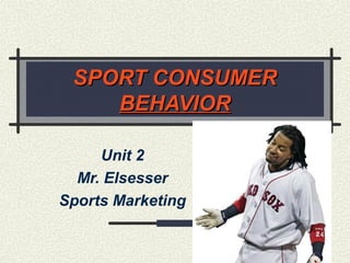 1
SPORT CONSUMERSPORT CONSUMER
BEHAVIORBEHAVIOR
Unit 2
Mr. Elsesser
Sports Marketing
 
