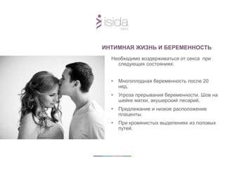 Необходимо воздерживаться от секса при
следующих состояниях:
• Многоплодная беременность после 20
нед.
• Угроза прерывания беременности. Шов на
шейке матки, акушерский песарий.
• Предлежание и низкое расположение
плаценты.
• При кровянистых выделениях из половых
путей.
ИНТИМНАЯ ЖИЗНЬ И БЕРЕМЕННОСТЬ
 