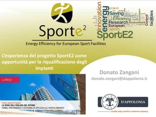 Donato Zangani
donato.zangani@dappolonia.it
Energy Efficiency for European Sport Facilities
L’esperienza del progetto SportE2 come
opportunità per la riqualificazione degli
impianti
 