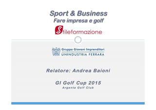 Relatore: Andrea Baioni
GI Golf Cup 2015
A rge n t a G o l f C l u b
Sport & Business
Fare impresa e golf
 